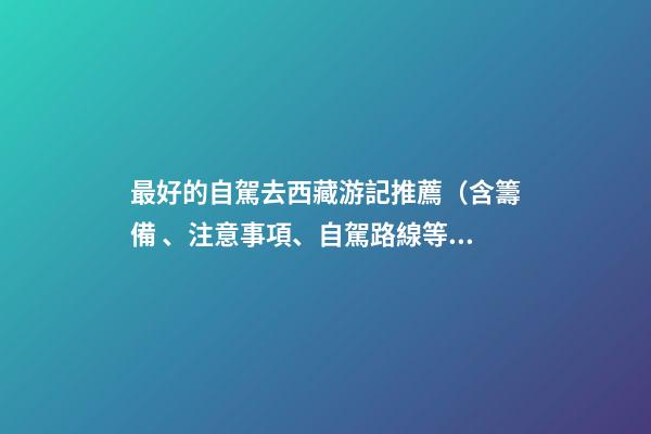 最好的自駕去西藏游記推薦（含籌備、注意事項、自駕路線等）